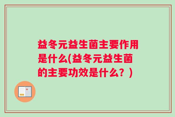 益冬元益生菌主要作用是什么(益冬元益生菌的主要功效是什么?) 益冬元益生菌主要作用是什么(益冬元益生菌的主要功效是什么?)
