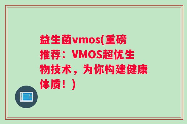 益生菌vmos(重磅推荐：VMOS超优生物技术，为你构建健康体质！)