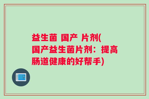 益生菌 国产 片剂(国产益生菌片剂：提高肠道健康的好帮手)