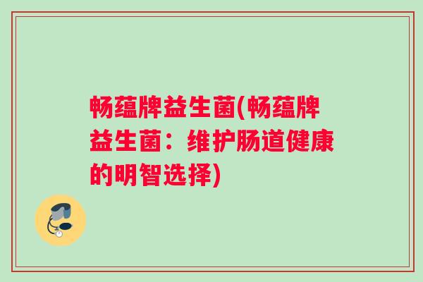 畅蕴牌益生菌(畅蕴牌益生菌:维护肠道健康的明智选择) 畅蕴牌益生菌(畅蕴牌益生菌:维护肠道健康的明智选择)
