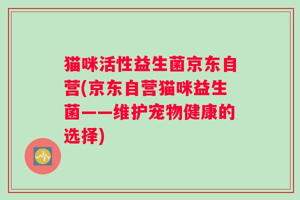 猫咪活性益生菌京东自营(京东自营猫咪益生菌——维护宠物健康的选择) 猫咪活性益生菌京东自营(京东自营猫咪益生菌——维护宠物健康的选择)