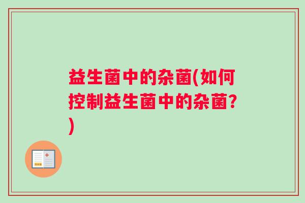 益生菌中的杂菌(如何控制益生菌中的杂菌？)