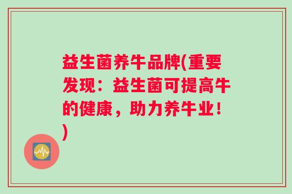 益生菌养牛品牌(重要发现：益生菌可提高牛的健康，助力养牛业！)