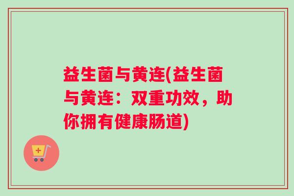 益生菌与黄连(益生菌与黄连：双重功效，助你拥有健康肠道)