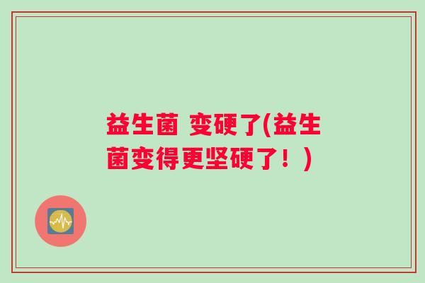 益生菌 变硬了(益生菌变得更坚硬了!) 益生菌 变硬了(益生菌变得更坚硬了!)