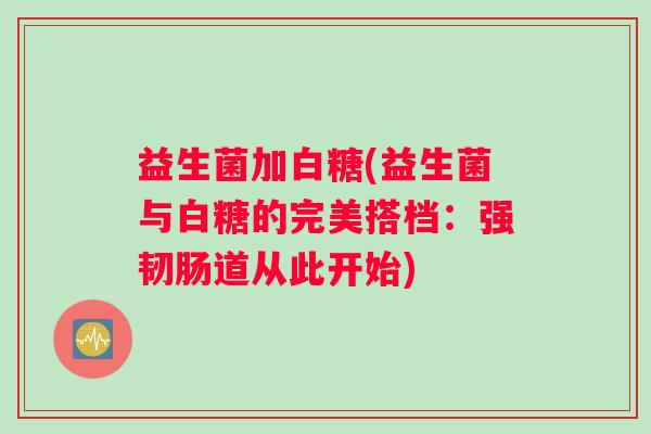 益生菌加白糖(益生菌与白糖的完美搭档：强韧肠道从此开始)