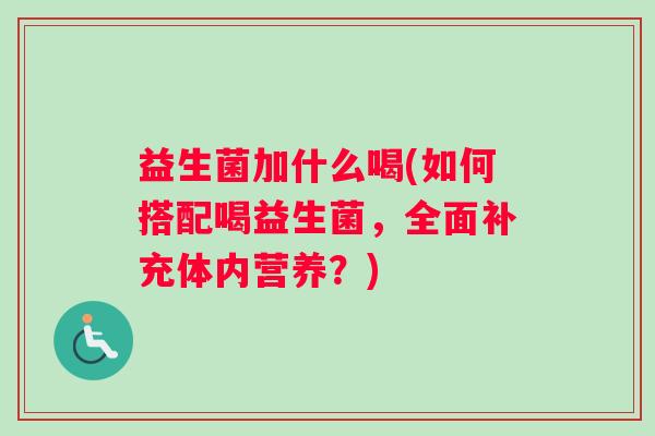益生菌加什么喝(如何搭配喝益生菌,全面补充体内营养?) 益生菌加什么喝(如何搭配喝益生菌,全面补充体内营养?)