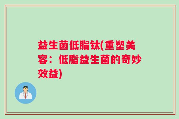 益生菌低脂钛(重塑美容：低脂益生菌的奇妙效益)