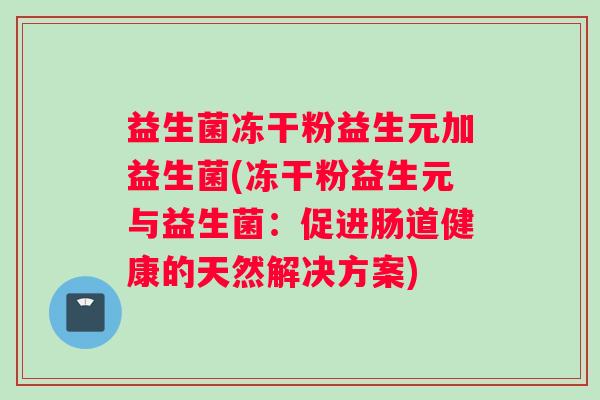 益生菌冻干粉益生元加益生菌(冻干粉益生元与益生菌：促进肠道健康的天然解决方案)