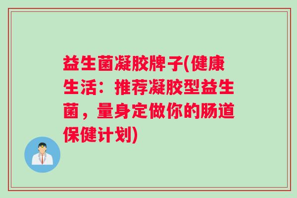 益生菌凝胶牌子(健康生活:推荐凝胶型益生菌,量身定做你的肠道保健计划) 益生菌凝胶牌子(健康生活:推荐凝胶型益生菌,量身定做你的肠道保健计划)