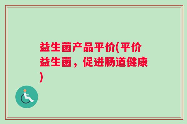 益生菌产品平价(平价益生菌，促进肠道健康)