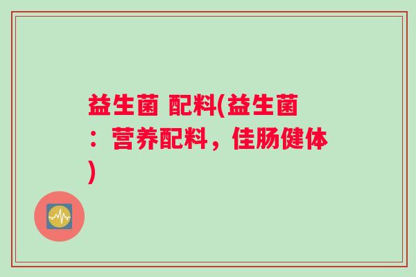 益生菌 配料(益生菌：营养配料，佳肠健体)