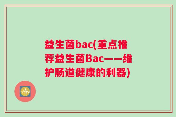 益生菌bac(重点推荐益生菌Bac——维护肠道健康的利器)
