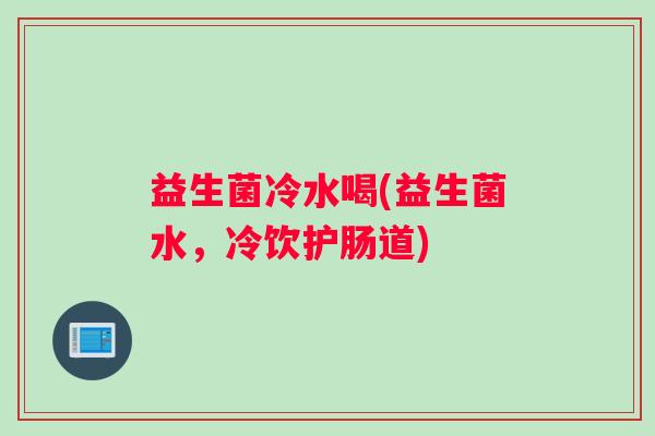 益生菌冷水喝(益生菌水，冷饮护肠道)