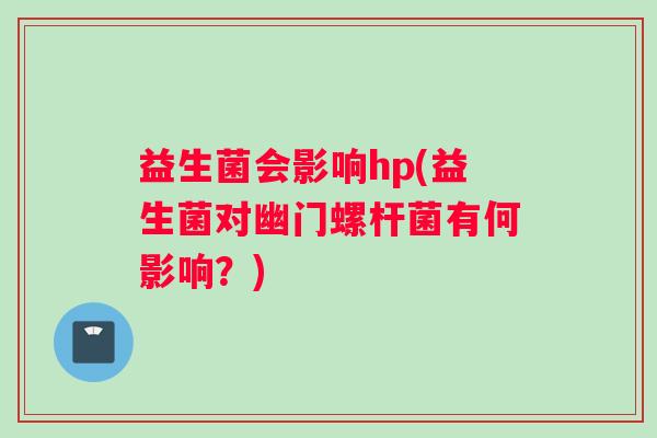 益生菌会影响hp(益生菌对幽门螺杆菌有何影响？)