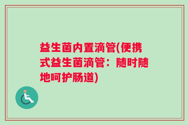 益生菌内置滴管(便携式益生菌滴管:随时随地呵护肠道) 益生菌内置滴管(便携式益生菌滴管:随时随地呵护肠道)