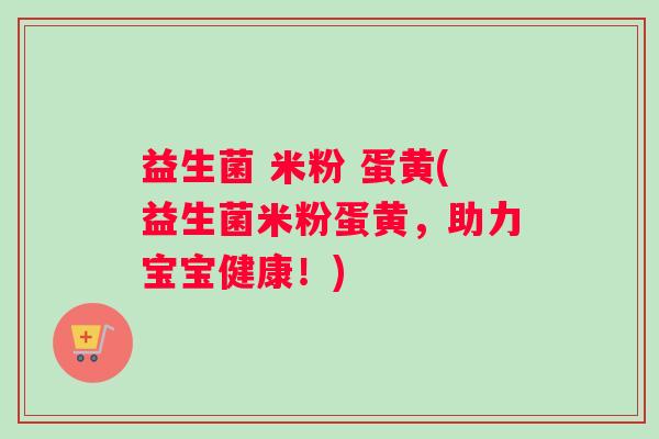 益生菌 米粉 蛋黄(益生菌米粉蛋黄，助力宝宝健康！)