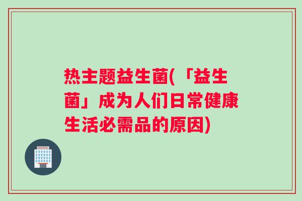 热主题益生菌(「益生菌」成为人们日常健康生活必需品的原因)