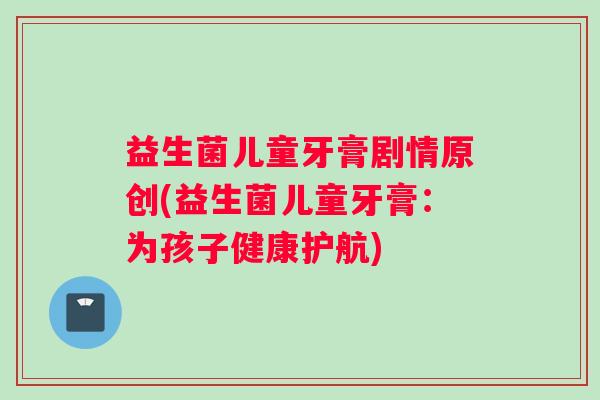 益生菌儿童牙膏剧情原创(益生菌儿童牙膏：为孩子健康护航)