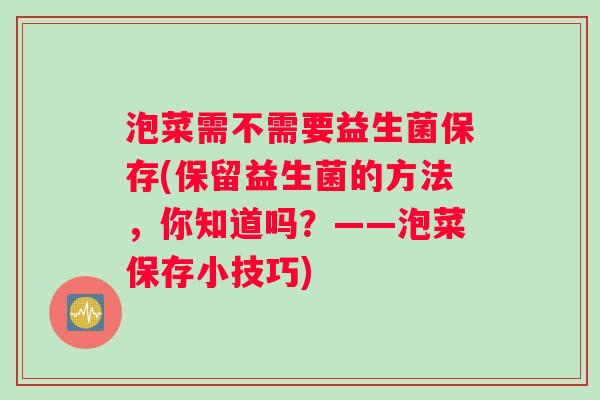 泡菜需不需要益生菌保存(保留益生菌的方法,你知道吗?——泡菜保存小技巧) 泡菜需不需要益生菌保存(保留益生菌的方法,你知道吗?——泡菜保存小技巧)