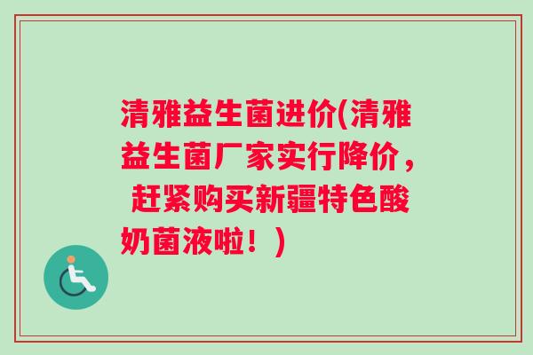 清雅益生菌进价(清雅益生菌厂家实行降价， 赶紧购买新疆特色酸奶菌液啦！)