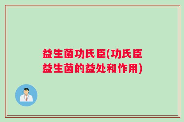 益生菌功氏臣(功氏臣益生菌的益处和作用)