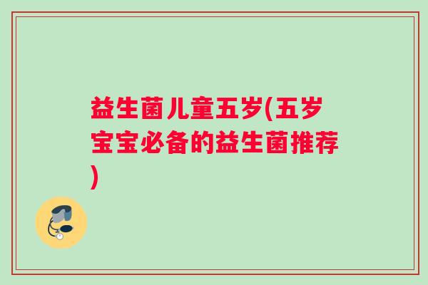 益生菌儿童五岁(五岁宝宝必备的益生菌推荐) 益生菌儿童五岁(五岁宝宝必备的益生菌推荐)