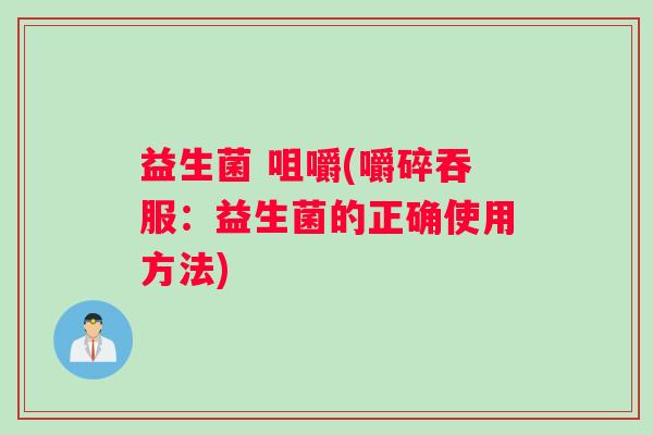 益生菌 咀嚼(嚼碎吞服：益生菌的正确使用方法)