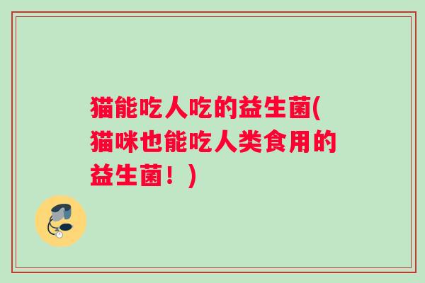 猫能吃人吃的益生菌(猫咪也能吃人类食用的益生菌!) 猫能吃人吃的益生菌(猫咪也能吃人类食用的益生菌!)