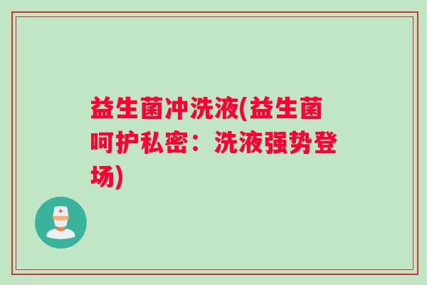 益生菌冲洗液(益生菌呵护私密：洗液强势登场)