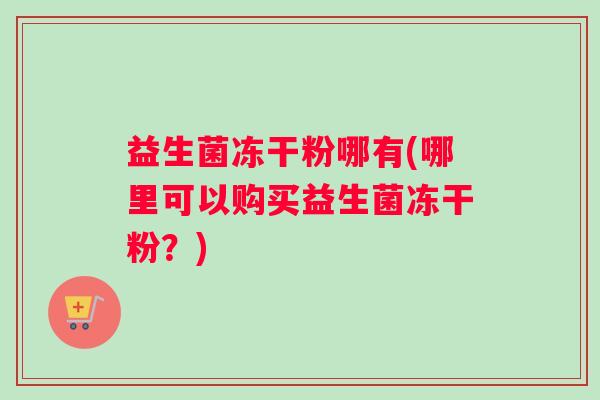 益生菌冻干粉哪有(哪里可以购买益生菌冻干粉?) 益生菌冻干粉哪有(哪里可以购买益生菌冻干粉?)