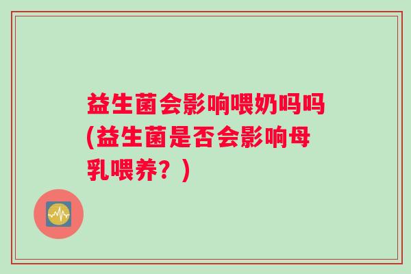 益生菌会影响喂奶吗吗(益生菌是否会影响母乳喂养？)