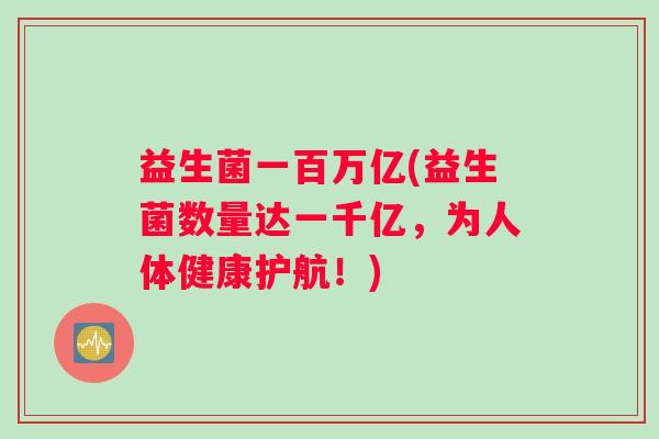 益生菌一百万亿(益生菌数量达一千亿，为人体健康护航！)