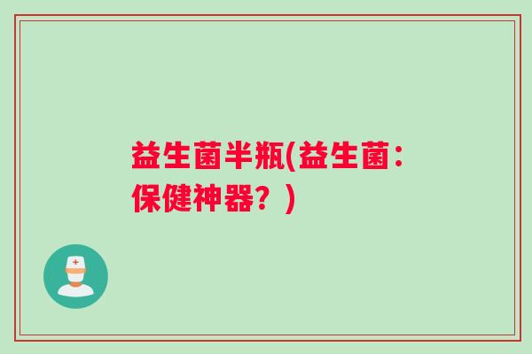 益生菌半瓶(益生菌：保健神器？)