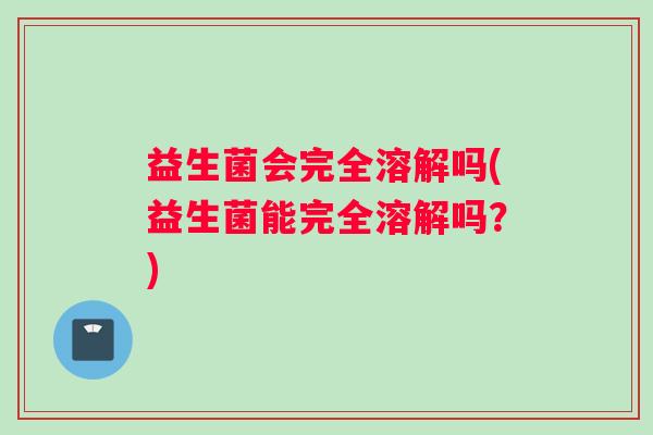 益生菌会完全溶解吗(益生菌能完全溶解吗?) 益生菌会完全溶解吗(益生菌能完全溶解吗?)