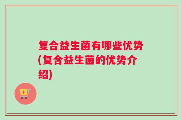 复合益生菌有哪些优势(复合益生菌的优势介绍)
