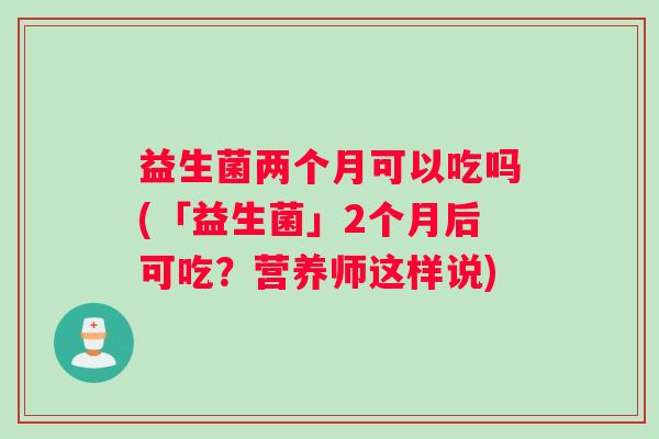 益生菌两个月可以吃吗(「益生菌」2个月后可吃？营养师这样说)