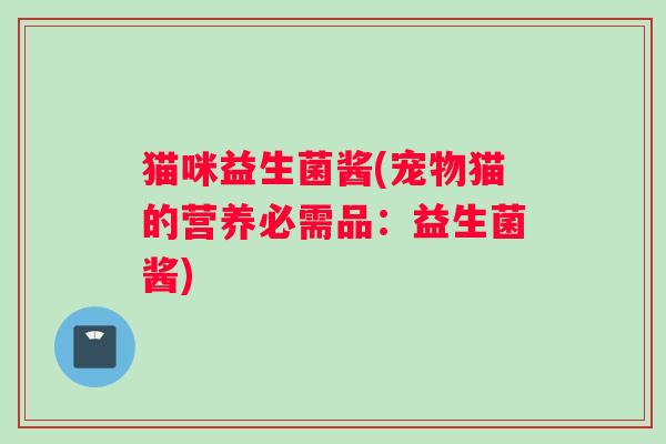 猫咪益生菌酱(宠物猫的营养必需品：益生菌酱)