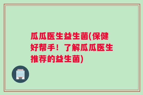 瓜瓜医生益生菌(保健好帮手！了解瓜瓜医生推荐的益生菌)
