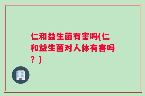 仁和益生菌有害吗(仁和益生菌对人体有害吗?) 仁和益生菌有害吗(仁和益生菌对人体有害吗?)