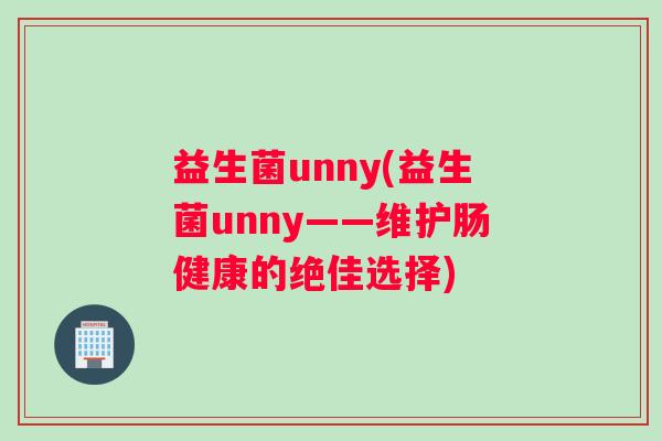 益生菌unny(益生菌unny——维护肠健康的绝佳选择) 益生菌unny(益生菌unny——维护肠健康的绝佳选择)