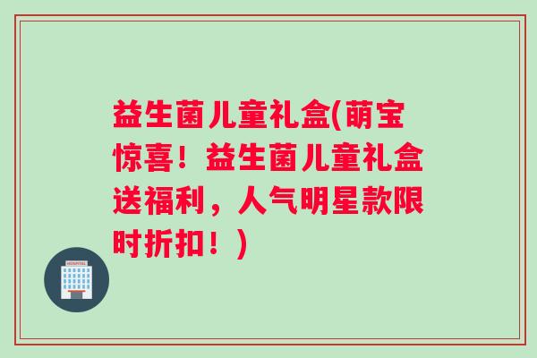 益生菌儿童礼盒(萌宝惊喜！益生菌儿童礼盒送福利，人气明星款限时折扣！)