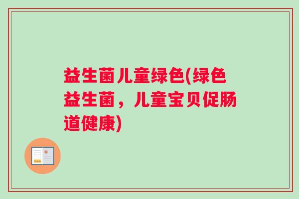 益生菌儿童绿色(绿色益生菌,儿童宝贝促肠道健康) 益生菌儿童绿色(绿色益生菌,儿童宝贝促肠道健康)