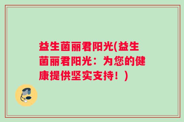 益生菌丽君阳光(益生菌丽君阳光：为您的健康提供坚实支持！)