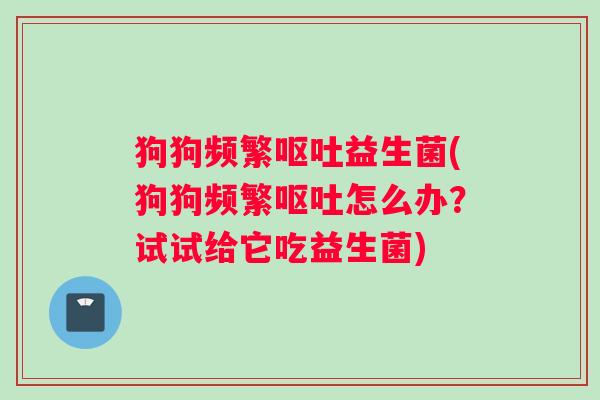 狗狗频繁呕吐益生菌(狗狗频繁呕吐怎么办？试试给它吃益生菌)