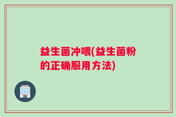 益生菌冲喂(益生菌粉的正确服用方法)