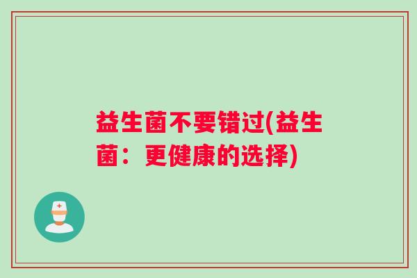 益生菌不要错过(益生菌：更健康的选择)