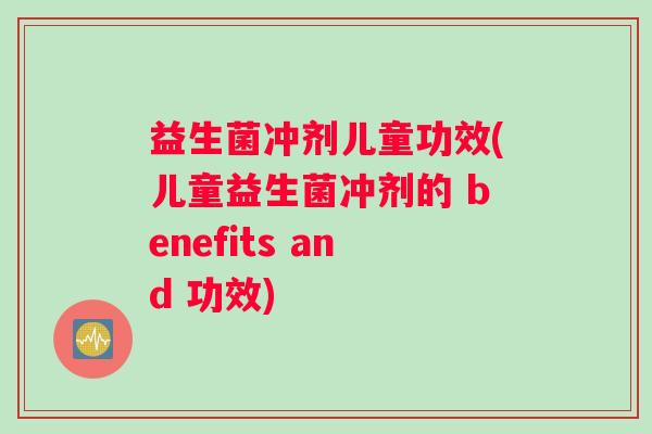 益生菌冲剂儿童功效(儿童益生菌冲剂的 benefits and 功效) 益生菌冲剂儿童功效(儿童益生菌冲剂的 benefits and 功效)
