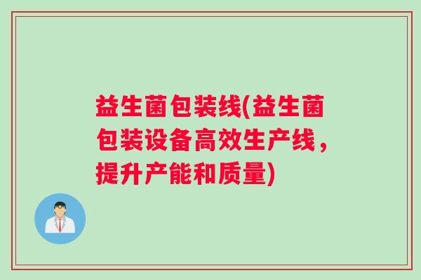 益生菌包装线(益生菌包装设备高效生产线，提升产能和质量)