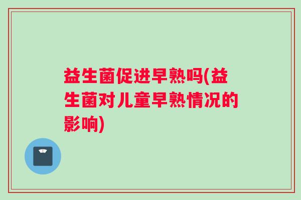 益生菌促进早熟吗(益生菌对儿童早熟情况的影响)